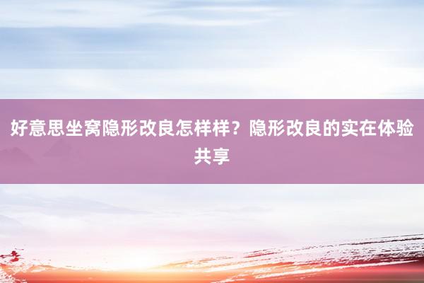 好意思坐窝隐形改良怎样样？隐形改良的实在体验共享