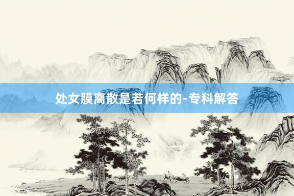 处女膜离散是若何样的-专科解答