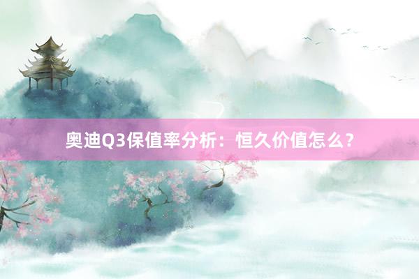 奥迪Q3保值率分析：恒久价值怎么？