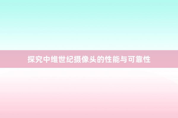 探究中维世纪摄像头的性能与可靠性