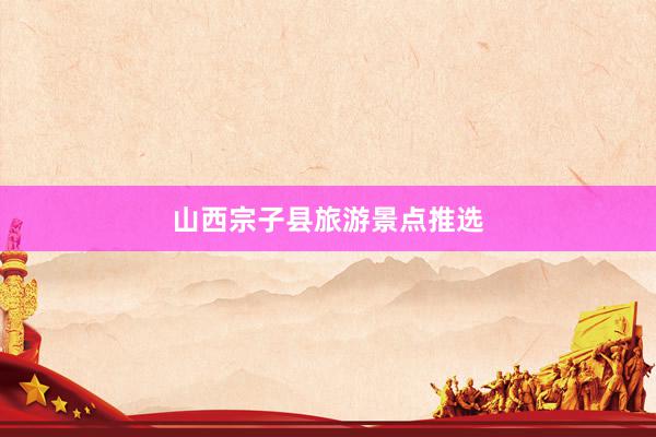 山西宗子县旅游景点推选