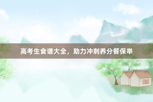 高考生食谱大全，助力冲刺养分餐保举