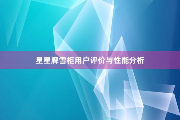 星星牌雪柜用户评价与性能分析