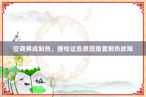 空调弗成制热，搜检这些原因措置制热故障