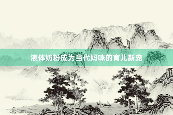 液体奶粉成为当代妈咪的育儿新宠